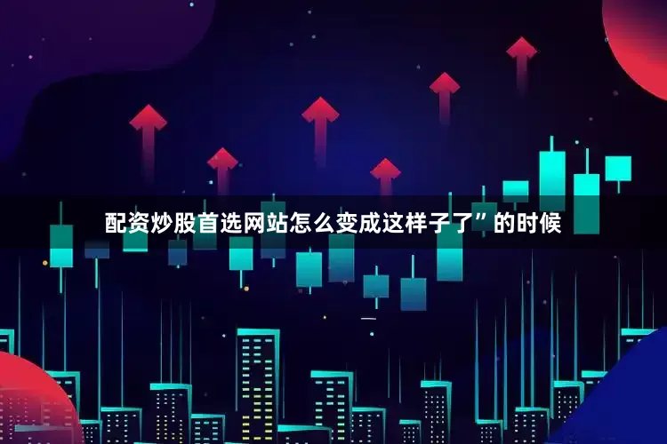 配资炒股首选网站怎么变成这样子了”的时候