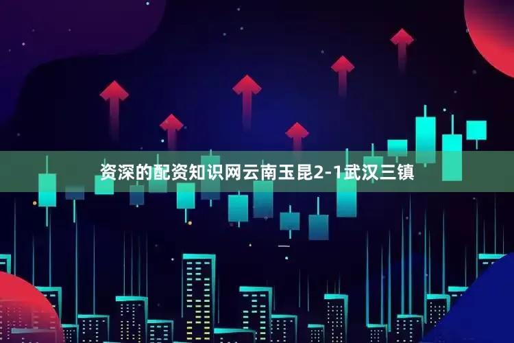 资深的配资知识网云南玉昆2-1武汉三镇