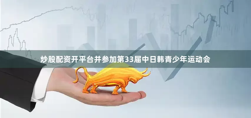 炒股配资开平台并参加第33届中日韩青少年运动会