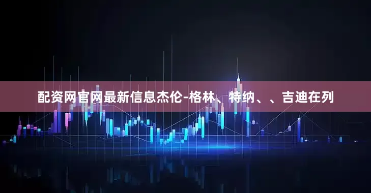 配资网官网最新信息杰伦-格林、特纳、、吉迪在列