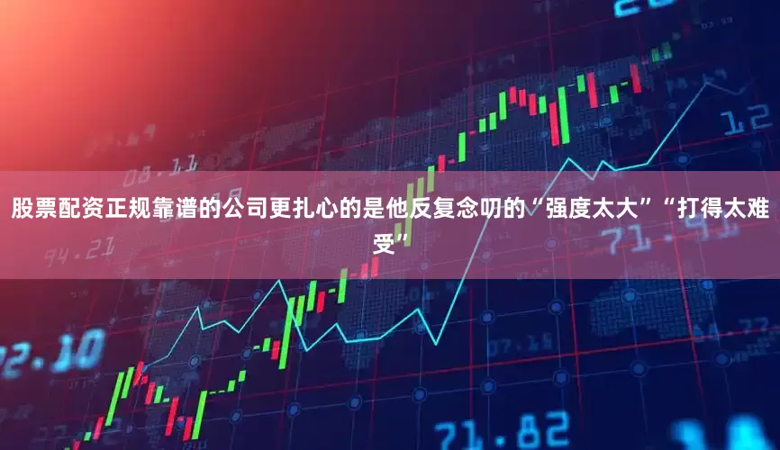 股票配资正规靠谱的公司更扎心的是他反复念叨的“强度太大”“打得太难受”