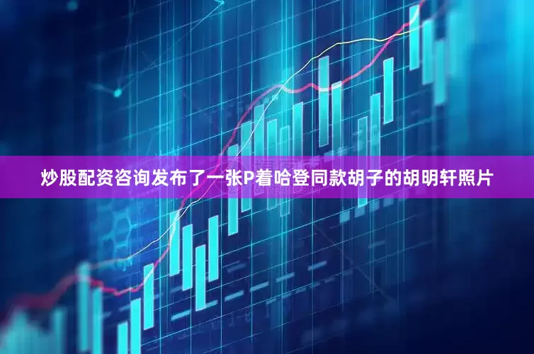 炒股配资咨询发布了一张P着哈登同款胡子的胡明轩照片