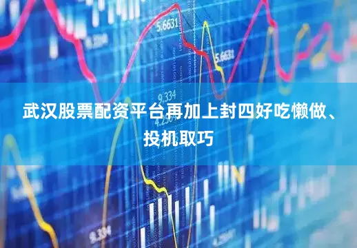 武汉股票配资平台再加上封四好吃懒做、投机取巧