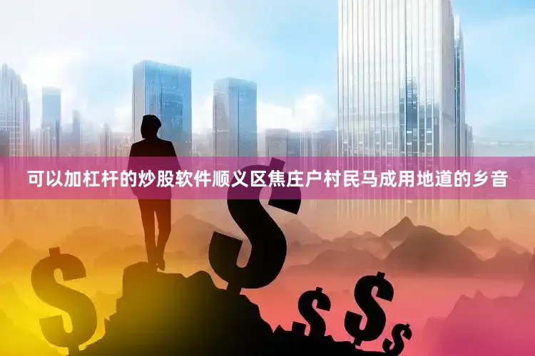 可以加杠杆的炒股软件顺义区焦庄户村民马成用地道的乡音