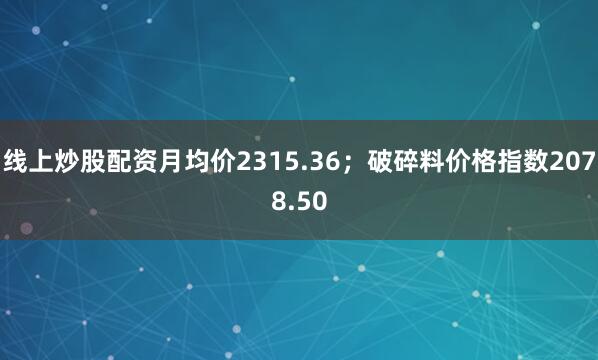 线上炒股配资月均价2315.36；破碎料价格指数2078.50