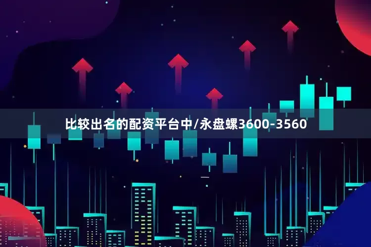 比较出名的配资平台中/永盘螺3600-3560