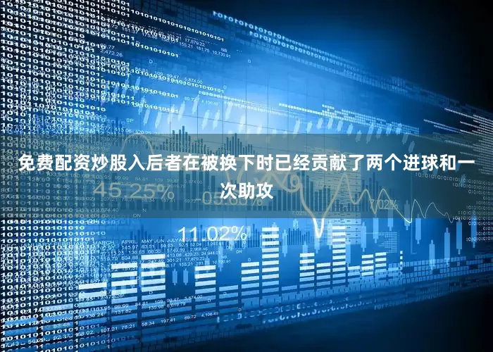 免费配资炒股入后者在被换下时已经贡献了两个进球和一次助攻