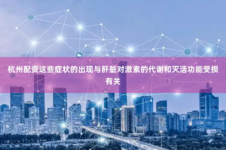 杭州配资这些症状的出现与肝脏对激素的代谢和灭活功能受损有关