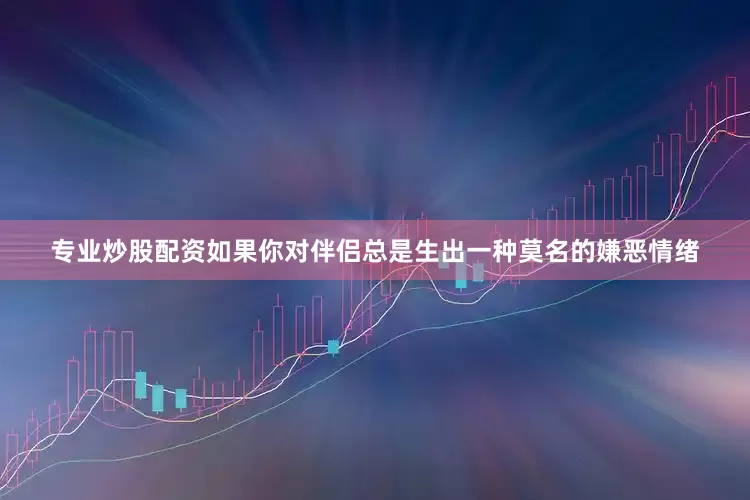 专业炒股配资如果你对伴侣总是生出一种莫名的嫌恶情绪