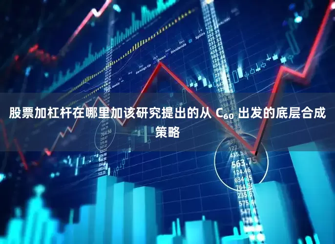 股票加杠杆在哪里加该研究提出的从 C₆₀ 出发的底层合成策略