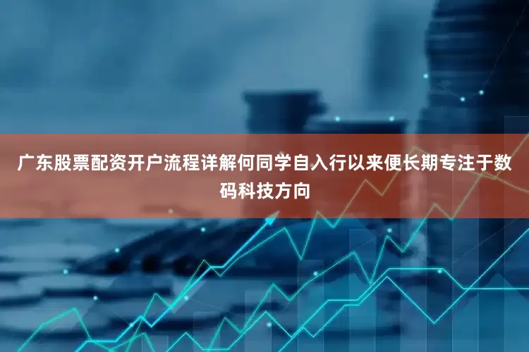 广东股票配资开户流程详解何同学自入行以来便长期专注于数码科技方向