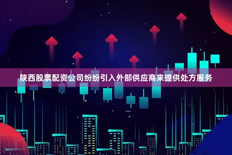 陕西股票配资公司纷纷引入外部供应商来提供处方服务