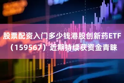 股票配资入门多少钱港股创新药ETF（159567）近期持续获资金青睐