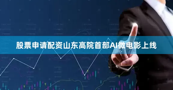 股票申请配资山东高院首部AI微电影上线