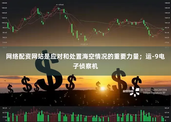 网络配资网站是应对和处置海空情况的重要力量；运-9电子侦察机