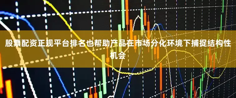 股票配资正规平台排名也帮助产品在市场分化环境下捕捉结构性机会