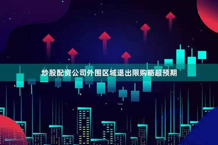 炒股配资公司外围区域退出限购略超预期