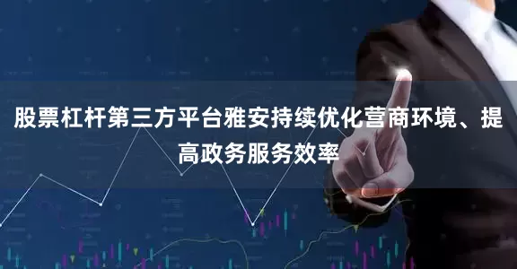 股票杠杆第三方平台雅安持续优化营商环境、提高政务服务效率