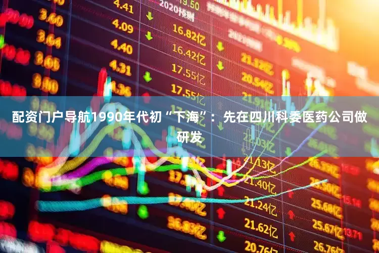 配资门户导航1990年代初“下海”：先在四川科委医药公司做研发