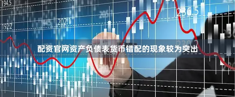 配资官网资产负债表货币错配的现象较为突出