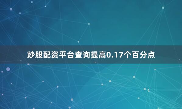 炒股配资平台查询提高0.17个百分点