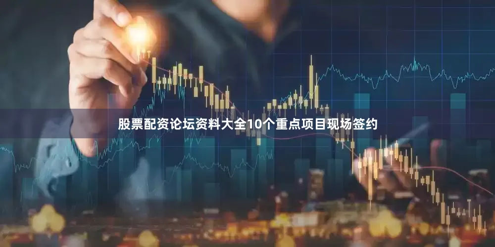 股票配资论坛资料大全10个重点项目现场签约