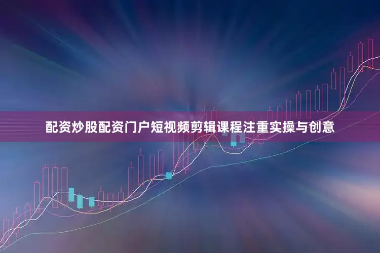 配资炒股配资门户短视频剪辑课程注重实操与创意
