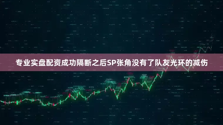 专业实盘配资成功隔断之后SP张角没有了队友光环的减伤