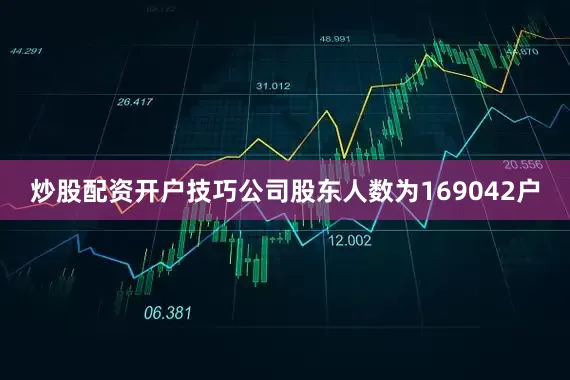 炒股配资开户技巧公司股东人数为169042户