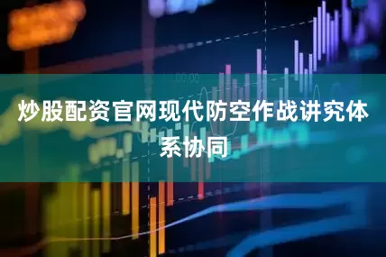 炒股配资官网现代防空作战讲究体系协同