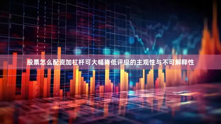股票怎么配资加杠杆可大幅降低评级的主观性与不可解释性