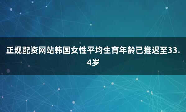 正规配资网站韩国女性平均生育年龄已推迟至33.4岁