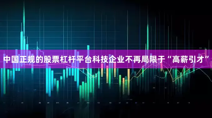 中国正规的股票杠杆平台科技企业不再局限于“高薪引才”