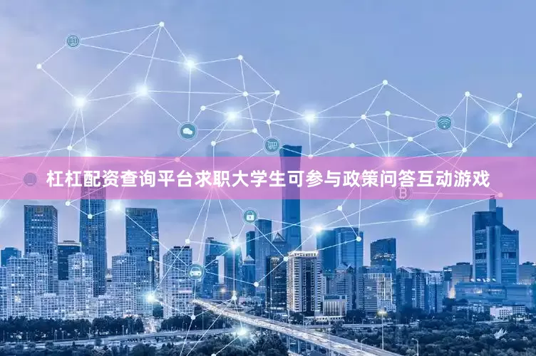 杠杠配资查询平台求职大学生可参与政策问答互动游戏