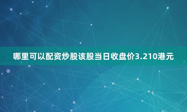 哪里可以配资炒股该股当日收盘价3.210港元