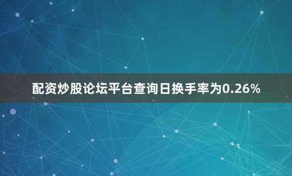 配资炒股论坛平台查询日换手率为0.26%